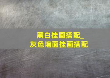 黑白挂画搭配_灰色墙面挂画搭配