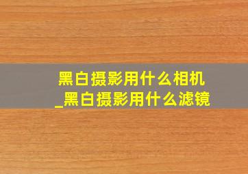 黑白摄影用什么相机_黑白摄影用什么滤镜