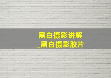 黑白摄影讲解_黑白摄影胶片