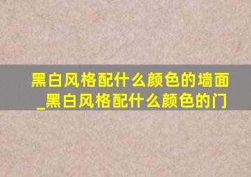 黑白风格配什么颜色的墙面_黑白风格配什么颜色的门