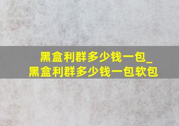 黑盒利群多少钱一包_黑盒利群多少钱一包软包