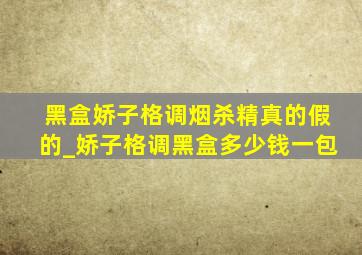 黑盒娇子格调烟杀精真的假的_娇子格调黑盒多少钱一包