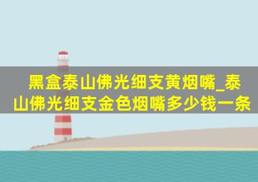 黑盒泰山佛光细支黄烟嘴_泰山佛光细支金色烟嘴多少钱一条