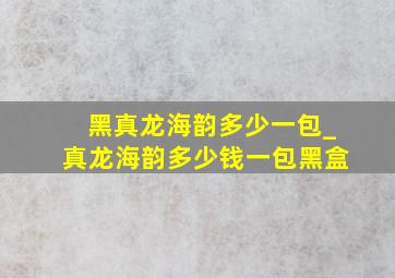 黑真龙海韵多少一包_真龙海韵多少钱一包黑盒