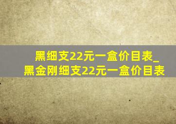 黑细支22元一盒价目表_黑金刚细支22元一盒价目表