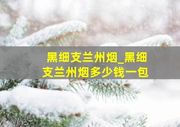 黑细支兰州烟_黑细支兰州烟多少钱一包