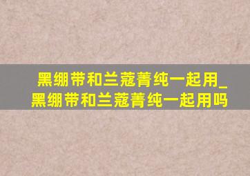 黑绷带和兰蔻菁纯一起用_黑绷带和兰蔻菁纯一起用吗