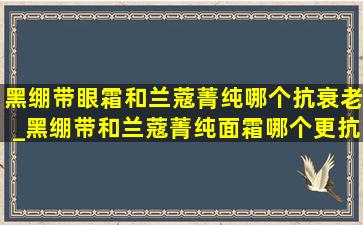 黑绷带眼霜和兰蔻菁纯哪个抗衰老_黑绷带和兰蔻菁纯面霜哪个更抗老