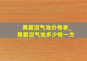 黑膜沼气池价格表_黑膜沼气池多少钱一方