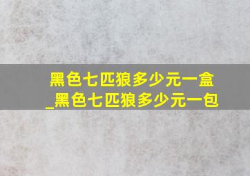 黑色七匹狼多少元一盒_黑色七匹狼多少元一包