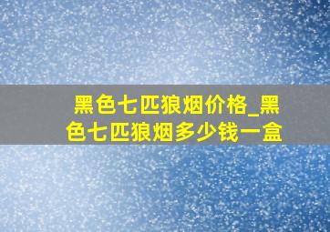 黑色七匹狼烟价格_黑色七匹狼烟多少钱一盒