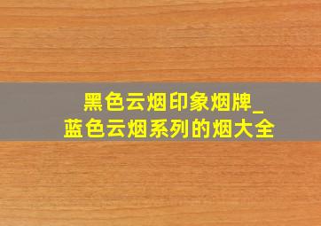 黑色云烟印象烟牌_蓝色云烟系列的烟大全