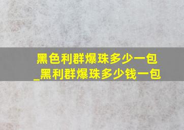 黑色利群爆珠多少一包_黑利群爆珠多少钱一包