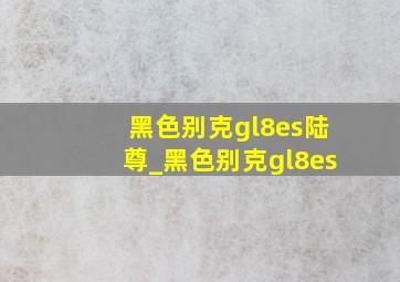 黑色别克gl8es陆尊_黑色别克gl8es