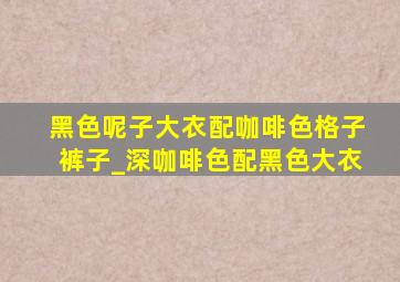 黑色呢子大衣配咖啡色格子裤子_深咖啡色配黑色大衣