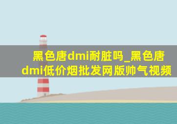 黑色唐dmi耐脏吗_黑色唐dmi(低价烟批发网)版帅气视频