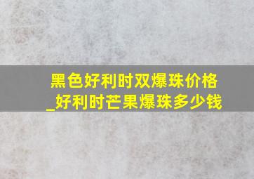 黑色好利时双爆珠价格_好利时芒果爆珠多少钱