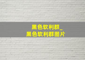 黑色软利群_黑色软利群图片