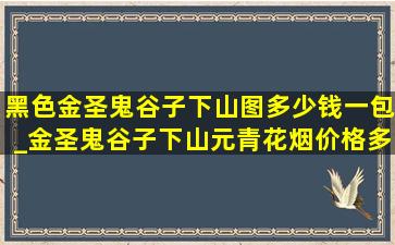 黑色金圣鬼谷子下山图多少钱一包_金圣鬼谷子下山元青花烟价格多少