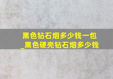 黑色钻石烟多少钱一包_黑色硬壳钻石烟多少钱