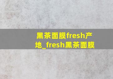 黑茶面膜fresh产地_fresh黑茶面膜