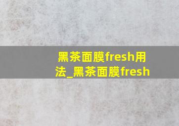 黑茶面膜fresh用法_黑茶面膜fresh