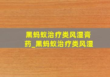 黑蚂蚁治疗类风湿膏药_黑蚂蚁治疗类风湿