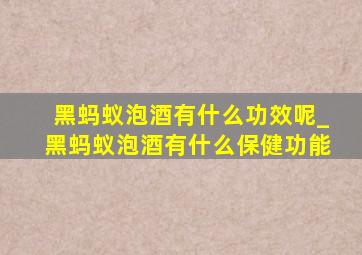 黑蚂蚁泡酒有什么功效呢_黑蚂蚁泡酒有什么保健功能