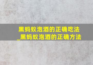 黑蚂蚁泡酒的正确吃法_黑蚂蚁泡酒的正确方法