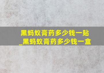 黑蚂蚁膏药多少钱一贴_黑蚂蚁膏药多少钱一盒