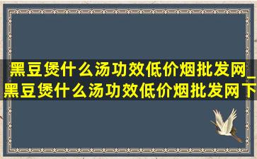 黑豆煲什么汤功效(低价烟批发网)_黑豆煲什么汤功效(低价烟批发网)下火