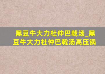 黑豆牛大力杜仲巴戟汤_黑豆牛大力杜仲巴戟汤高压锅