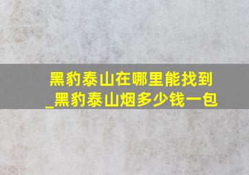 黑豹泰山在哪里能找到_黑豹泰山烟多少钱一包