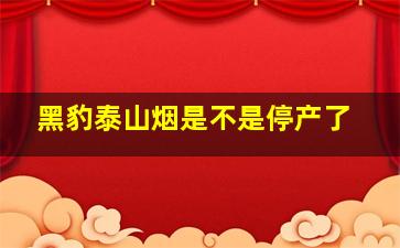 黑豹泰山烟是不是停产了