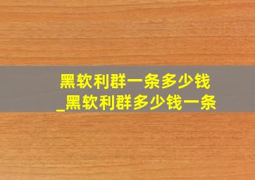 黑软利群一条多少钱_黑软利群多少钱一条