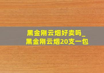 黑金刚云烟好卖吗_黑金刚云烟20支一包