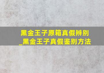 黑金王子原箱真假辨别_黑金王子真假鉴别方法