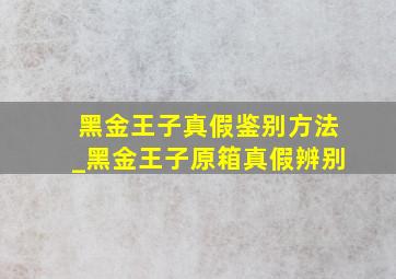 黑金王子真假鉴别方法_黑金王子原箱真假辨别