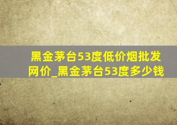 黑金茅台53度(低价烟批发网)价_黑金茅台53度多少钱