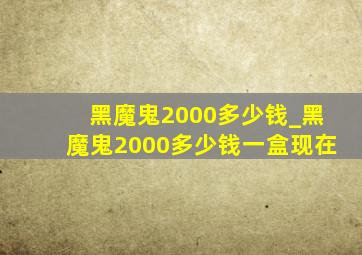 黑魔鬼2000多少钱_黑魔鬼2000多少钱一盒现在