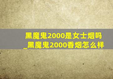 黑魔鬼2000是女士烟吗_黑魔鬼2000香烟怎么样