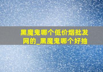 黑魔鬼哪个(低价烟批发网)的_黑魔鬼哪个好抽