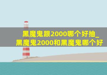 黑魔鬼跟2000哪个好抽_黑魔鬼2000和黑魔鬼哪个好