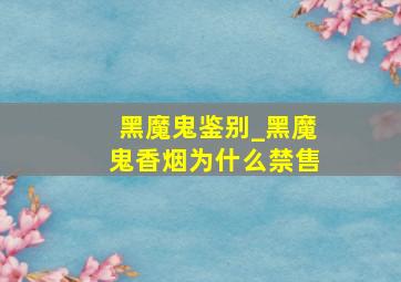 黑魔鬼鉴别_黑魔鬼香烟为什么禁售