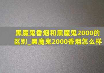 黑魔鬼香烟和黑魔鬼2000的区别_黑魔鬼2000香烟怎么样