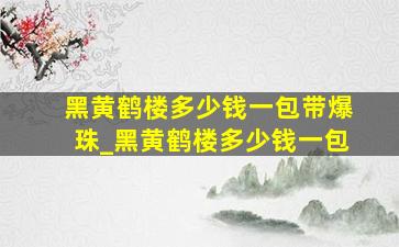 黑黄鹤楼多少钱一包带爆珠_黑黄鹤楼多少钱一包