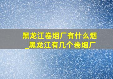 黑龙江卷烟厂有什么烟_黑龙江有几个卷烟厂