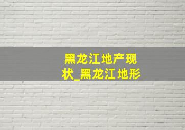 黑龙江地产现状_黑龙江地形