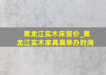 黑龙江实木床报价_黑龙江实木家具展举办时间