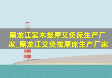 黑龙江实木按摩艾灸床生产厂家_黑龙江艾灸按摩床生产厂家